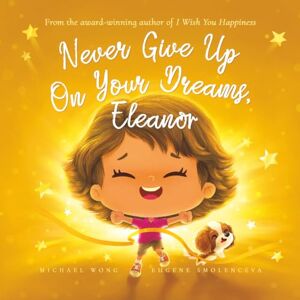 Wong, Michael Never Give Up On Your Dreams, Eleanor (The Unconditional Love for Eleanor Series) Wong, Michael Never Give Up On Your Dreams, Eleanor (The Unconditional Love for Eleanor Series)