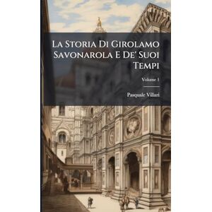 Villari, Pasquale La Storia Di Girolamo Savonarola E De' Suoi Tempi; Volume 1 Villari, Pasquale La Storia Di Girolamo Savonarola E De' Suoi Tempi; Volume 1