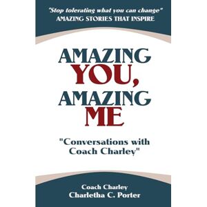 Porter, Charletha C. Amazing You, Amazing Me Conversations with Coach Charley: "Stop Tolerating What You Can Change" Amazing Stories that Inspire Porter, Charletha C. Amazing You, Amazing Me Conversations with Coach Charley: "Stop Tolerating What You Can Change" Amazing Stories that Inspire