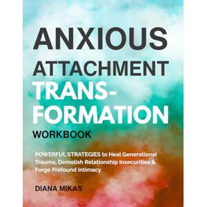 Mikas, Diana Anxious Attachment Transformation Workbook: Powerful Strategies to Heal Generational Trauma, Demolish Relationship Insecurities & Forge Profound Intimacy (Self Love Mastery) Mikas, Diana Anxious Attachment Transformation Workbook: Powerful Strategies to Heal Generational Trauma, Demolish Relationship Insecurities & Forge Profound Intimacy (Self Love Mastery)
