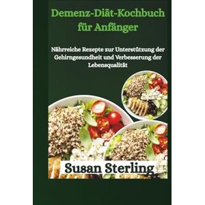 Sterling, Susan Demenz-Diät-Kochbuch für Anfänger: Nährreiche Rezepte zur Unterstützung der Gehirngesundheit und Verbesserung der Lebensqualität Sterling, Susan Demenz-Diät-Kochbuch für Anfänger: Nährreiche Rezepte zur Unterstützung der Gehirngesundheit und Verbesserung der Lebensqualität