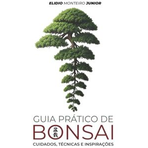 Junior, Elidio Monteiro Guia Prático de Bonsai: Cuidados, Técnicas e Inspirações Junior, Elidio Monteiro Guia Prático de Bonsai: Cuidados, Técnicas e Inspirações