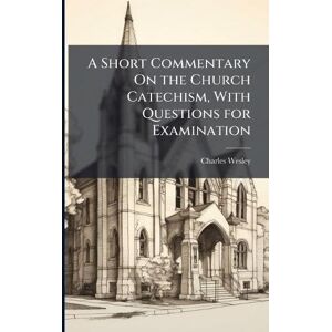 Wesley, Charles A Short Commentary On the Church Catechism, With Questions for Examination Wesley, Charles A Short Commentary On the Church Catechism, With Questions for Examination