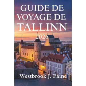 Paine, Westbrook J. GUIDE DE VOYAGE DE TALLINN 2026: Découvrez le charme historique et la culture dynamique de l'Estonie Paine, Westbrook J. GUIDE DE VOYAGE DE TALLINN 2026: Découvrez le charme historique et la culture dynamique de l'Estonie