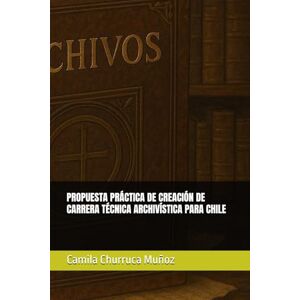 Churruca Muñoz, Camila PROPUESTA PRÁCTICA DE CREACIÓN DE CARRERA TÉCNICA ARCHIVÍSTICA PARA CHILE: 7 (Bibliotecas y documentos para el conocimento) Churruca Muñoz, Camila PROPUESTA PRÁCTICA DE CREACIÓN DE CARRERA TÉCNICA ARCHIVÍSTICA PARA CHILE: 7 (Bibliotecas y documentos para el conocimento)