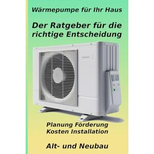 Nevio, Dieter Wärmepumpe für Ihr Haus: Der Ratgeber für die richtige Entscheidung: Von der Planung über Kosten und maximale Förderung bis zur Installation – So ... und heizen zukunftssicher und kostengünstig Nevio, Dieter Wärmepumpe für Ihr Haus: Der Ratgeber für die richtige Entscheidung: Von der Planung über Kosten und maximale Förderung bis zur Installation – So ... und heizen zukunftssicher und kostengünstig