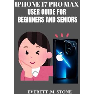 .M. STONE, EVERETT IPHONE 17 PRO MAX USER GUIDE FOR BEGINNERS AND SENIORS: A Step-By-Step Manual For Pros And First-Time Phone Owners To Unlock Features, Troubleshoot Issues, And Maximize Performance With iOS 26 .M. STONE, EVERETT IPHONE 17 PRO MAX USER GUIDE FOR BEGINNERS AND SENIORS: A Step-By-Step Manual For Pros And First-Time Phone Owners To Unlock Features, Troubleshoot Issues, And Maximize Performance With iOS 26
