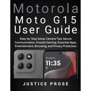 PROSE, JUSTICE Motorola Moto G15 User Guide: Step-by-Step Setup, Camera Tips, Secure Communication, Smooth Gaming, Essential Apps, Entertainment, Browsing, and Privacy Protection PROSE, JUSTICE Motorola Moto G15 User Guide: Step-by-Step Setup, Camera Tips, Secure Communication, Smooth Gaming, Essential Apps, Entertainment, Browsing, and Privacy Protection