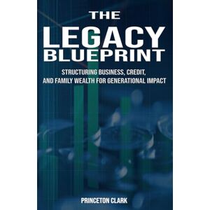 Princeton The Legacy Blueprint: Structuring Business, Credit, and Family Wealth For Generational Impact Princeton The Legacy Blueprint: Structuring Business, Credit, and Family Wealth For Generational Impact