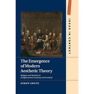Grote, Simon The Emergence of Modern Aesthetic Theory: Religion and Morality in Enlightenment Germany and Scotland: 117 (Ideas in Context, Series Number 117) Grote, Simon The Emergence of Modern Aesthetic Theory: Religion and Morality in Enlightenment Germany and Scotland: 117 (Ideas in Context, Series Number 117)