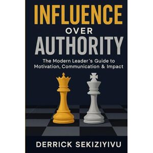 SEKIZIYIVU, DERRICK INFLUENCE OVER AUTHORITY: The Modern Leader’s Guide to Motivation, Communication & Impact SEKIZIYIVU, DERRICK INFLUENCE OVER AUTHORITY: The Modern Leader’s Guide to Motivation, Communication & Impact