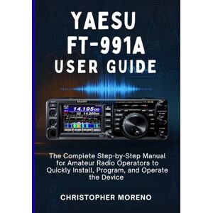 Moreno, Christopher YAESU FT-991A USER GUIDE: The Complete Step-by-Step Manual for Amateur Radio Operators to Quickly Install, Program, and Operate the Device Moreno, Christopher YAESU FT-991A USER GUIDE: The Complete Step-by-Step Manual for Amateur Radio Operators to Quickly Install, Program, and Operate the Device