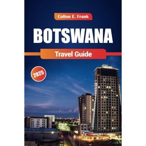 Frank, Colton E. Botswana Travel Guide 2025: Discover the Top Safari Parks, Unique Wildlife, Pratical Tips, Luxury Lodges, and Culture Frank, Colton E. Botswana Travel Guide 2025: Discover the Top Safari Parks, Unique Wildlife, Pratical Tips, Luxury Lodges, and Culture