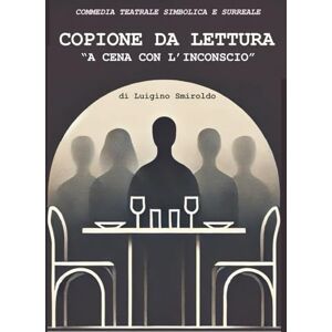 Smiroldo, Luigino A CENA CON L'INCONSCIO COPIONE DI LETTURA: Commedia teatrale simbolica e surreale Smiroldo, Luigino A CENA CON L'INCONSCIO COPIONE DI LETTURA: Commedia teatrale simbolica e surreale