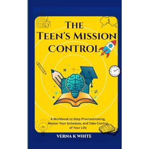 WHITE, VERNA K. The Teen's Mission Control: A Workbook to Stop Procrastinating, Master Your Schedule, and Take Control of Your Life WHITE, VERNA K. The Teen's Mission Control: A Workbook to Stop Procrastinating, Master Your Schedule, and Take Control of Your Life
