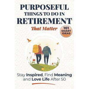 Press, Silver Purposeful Things to Do in Retirement That Matter: 101 Smart Ideas to Stay Inspired, Find Meaning, and Love Life After 50 (Purposeful Retirement) Press, Silver Purposeful Things to Do in Retirement That Matter: 101 Smart Ideas to Stay Inspired, Find Meaning, and Love Life After 50 (Purposeful Retirement)