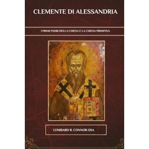 Connor OSA, Lombard R. Clemente di Alessandria: I primi Padri della Chiesa e la Chiesa primitiva (I Padri della Chiesa e la serie sulla Chiesa primitiva) Connor OSA, Lombard R. Clemente di Alessandria: I primi Padri della Chiesa e la Chiesa primitiva (I Padri della Chiesa e la serie sulla Chiesa primitiva)
