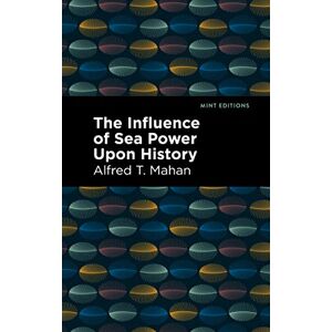 Mahan, Alfred T. The Influence of Sea Power Upon History (Mint Editions (Military Narratives and Nonfiction)) Mahan, Alfred T. The Influence of Sea Power Upon History (Mint Editions (Military Narratives and Nonfiction))