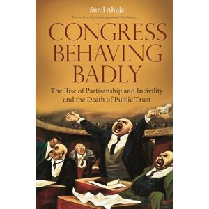 Sunil Ahuja Congress Behaving Badly: The Rise of Partisanship and Incivility and the Death of Public Trust Sunil Ahuja Congress Behaving Badly: The Rise of Partisanship and Incivility and the Death of Public Trust