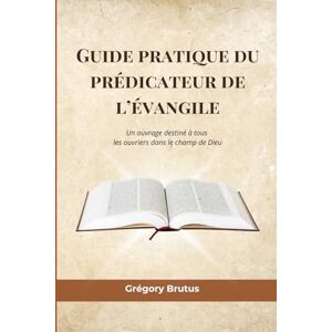 Brutus, Grégory Guide pratique du prédicateur de l’évangile: Un ouvrage destiné à tous les ouvriers dans le champ de Dieu Brutus, Grégory Guide pratique du prédicateur de l’évangile: Un ouvrage destiné à tous les ouvriers dans le champ de Dieu