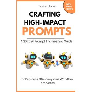 Jones, Foster Crafting High Impact Prompts: A 2025 Ai Prompt Engineering Guide For Business Efficiency And Workflow Templates With Cheat Sheets Jones, Foster Crafting High Impact Prompts: A 2025 Ai Prompt Engineering Guide For Business Efficiency And Workflow Templates With Cheat Sheets