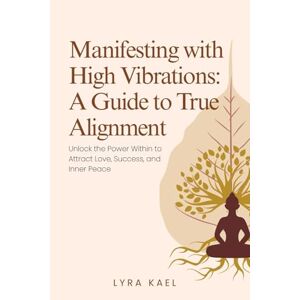 Kael, Lyra Manifesting with High Vibrations: A Guide to True Alignment: Unlock the Power Within to Attract Love, Success and Inner Place Kael, Lyra Manifesting with High Vibrations: A Guide to True Alignment: Unlock the Power Within to Attract Love, Success and Inner Place