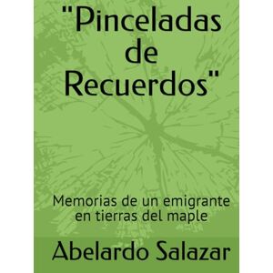 Salazar, Jose Abelardo Pinceladas de Recuerdos": Memorias de un emigrante en tierras del maple Salazar, Jose Abelardo Pinceladas de Recuerdos": Memorias de un emigrante en tierras del maple