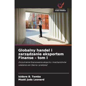 Temba, Isidore B Globalny handel i zarządzanie eksportem Finanse tom I: Zrozumienie finansowania eksportu i mechanizmów ustalania cen (teoria i praktyka) Temba, Isidore B Globalny handel i zarządzanie eksportem Finanse tom I: Zrozumienie finansowania eksportu i mechanizmów ustalania cen (teoria i praktyka)