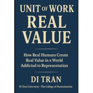 Tran, Di UNIT OF WORK — REAL VALUE: How Real Humans Create Real Value in a World Addicted to Representation Tran, Di UNIT OF WORK — REAL VALUE: How Real Humans Create Real Value in a World Addicted to Representation