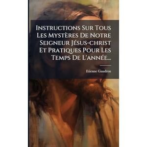 Gaudron, Etienne Instructions Sur Tous Les Mystères De Notre Seigneur JÃ(c)sus-christ Et Pratiques Pour Les Temps De L'annÃ(c)e... Gaudron, Etienne Instructions Sur Tous Les Mystères De Notre Seigneur JÃ(c)sus-christ Et Pratiques Pour Les Temps De L'annÃ(c)e...