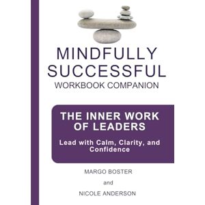 Boster, Margo Mindfully Successful Workbook Companion: The Inner Work of Leaders: Lead with Calm, Clarity, and Confidence Boster, Margo Mindfully Successful Workbook Companion: The Inner Work of Leaders: Lead with Calm, Clarity, and Confidence