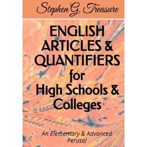Treasure, Stephen G. ENGLISH ARTICLES & QUANTIFIERS for High Schools & Colleges: An Elementary & Advanced Perusal Treasure, Stephen G. ENGLISH ARTICLES & QUANTIFIERS for High Schools & Colleges: An Elementary & Advanced Perusal