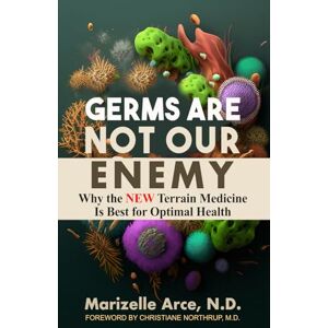 Arce N.D., Marizelle Germs Are Not Our Enemy: Why the New Terrain Medicine Is Best for Optimal Health Arce N.D., Marizelle Germs Are Not Our Enemy: Why the New Terrain Medicine Is Best for Optimal Health