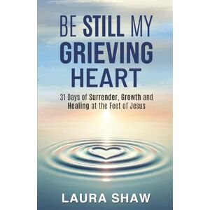 Shaw, Laura Be Still My Grieving Heart: 31 Days of Surrender, Growth and Healing at the Feet of Jesus Shaw, Laura Be Still My Grieving Heart: 31 Days of Surrender, Growth and Healing at the Feet of Jesus