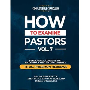 Pryce, REV Prof Peter Complete Bible Curriculum: How to Examine Pastors, Vol. 7: Fundamental Concepts for Successful Christian Life: Titus, Philemon, Hebrews Pryce, REV Prof Peter Complete Bible Curriculum: How to Examine Pastors, Vol. 7: Fundamental Concepts for Successful Christian Life: Titus, Philemon, Hebrews