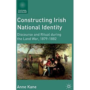 Kane, A. Constructing Irish National Identity: Discourse and Ritual during the Land War, 1879–1882 (Cultural Sociology) Kane, A. Constructing Irish National Identity: Discourse and Ritual during the Land War, 1879–1882 (Cultural Sociology)
