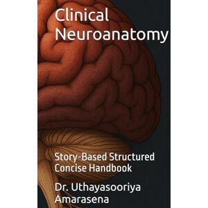 Amarasena, Dr. Uthayasooriya Clinical Neuroanatomy: Story-Based Structured Concise Handbook Amarasena, Dr. Uthayasooriya Clinical Neuroanatomy: Story-Based Structured Concise Handbook