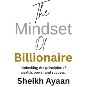Ayaan, Sheikh The Mindset of Billionaire: Unlocking the principles of wealth, power and success Ayaan, Sheikh The Mindset of Billionaire: Unlocking the principles of wealth, power and success