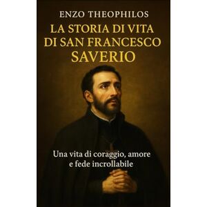 THEOPHILOS, ENZO LA STORIA DI VITA DI SAN FRANCESCO SAVERIO (La parola cattolica) THEOPHILOS, ENZO LA STORIA DI VITA DI SAN FRANCESCO SAVERIO (La parola cattolica)