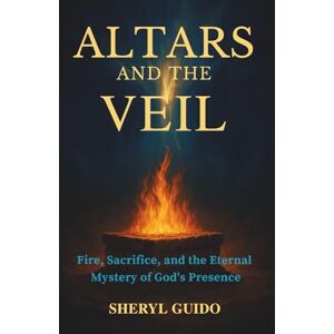 GUIDO, SHERYL ALTARS AND THE VEIL: Fire, Sacrifice, and the Eternal Mystery of God’s Presence GUIDO, SHERYL ALTARS AND THE VEIL: Fire, Sacrifice, and the Eternal Mystery of God’s Presence