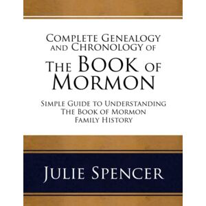 Spencer, Julie L Complete Genealogy and Chronology of The Book of Mormon: Simple Guide to Understanding The Book of Mormon Family History Spencer, Julie L Complete Genealogy and Chronology of The Book of Mormon: Simple Guide to Understanding The Book of Mormon Family History