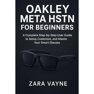 Vayne, Zara Oakley Meta HSTN for Beginners: A Complete Step-by-Step User Guide to Setup, Customize, and Master Your Smart Glasses Vayne, Zara Oakley Meta HSTN for Beginners: A Complete Step-by-Step User Guide to Setup, Customize, and Master Your Smart Glasses