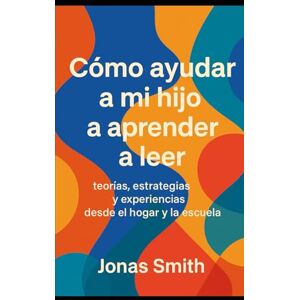 Smith, Jonas Cómo ayudar a mi hijo a aprender a leer: teorías, estrategias y experiencias desde el hogar y la escuela Smith, Jonas Cómo ayudar a mi hijo a aprender a leer: teorías, estrategias y experiencias desde el hogar y la escuela
