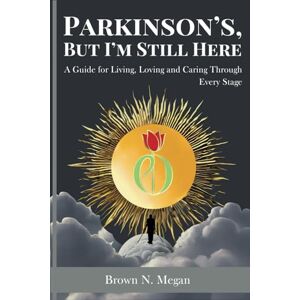 Megan, Brown .N. Parkinson’s, But I’m Still Here: A Guide for Living, Loving and Caring Through Every Stage Megan, Brown .N. Parkinson’s, But I’m Still Here: A Guide for Living, Loving and Caring Through Every Stage