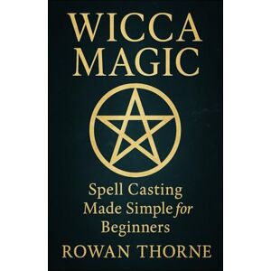 Thorne, Rowan WICCA MAGIC Spell Casting Made Simple for Beginners Thorne, Rowan WICCA MAGIC Spell Casting Made Simple for Beginners