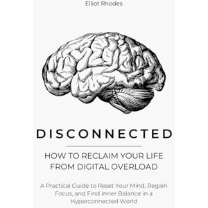 Rhodes, Elliot Disconnected: How to Reclaim Your Life from Digital Overload: A Practical Guide to Reset Your Mind, Regain Focus, and Find Inner Balance in a Hyperconnected World Rhodes, Elliot Disconnected: How to Reclaim Your Life from Digital Overload: A Practical Guide to Reset Your Mind, Regain Focus, and Find Inner Balance in a Hyperconnected World
