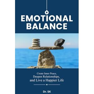 SK, Dr. Emotional Balance: Create Inner Peace, Deepen Relationships, and Live a Happier Life SK, Dr. Emotional Balance: Create Inner Peace, Deepen Relationships, and Live a Happier Life