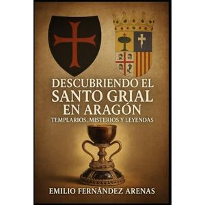 Fernández Arenas, Prof Emilio Descubriendo el Santo Grial de Aragón.: Templarios, Misterios y Leyendas. Fernández Arenas, Prof Emilio Descubriendo el Santo Grial de Aragón.: Templarios, Misterios y Leyendas.
