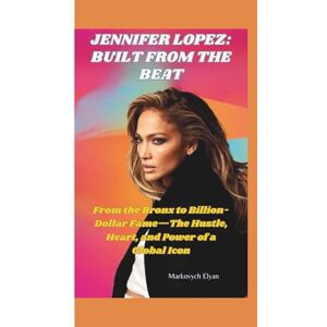 Elyan, Markovych JENNIFER LOPEZ–BUILT FROM THE BEAT: From the Bronx to Billion-Dollar Fame—The Hustle, Heart, and Power of a Global Icon Elyan, Markovych JENNIFER LOPEZ–BUILT FROM THE BEAT: From the Bronx to Billion-Dollar Fame—The Hustle, Heart, and Power of a Global Icon