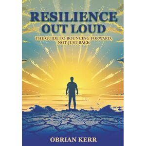 Kerr, Obrian Resilience Out Loud: The Guide to Bouncing Forward, Not Just Back Kerr, Obrian Resilience Out Loud: The Guide to Bouncing Forward, Not Just Back